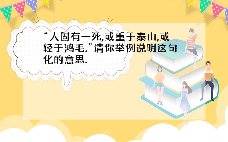 “人固有一死,或重于泰山,或轻于鸿毛.”请你举例说明这句化的意思.