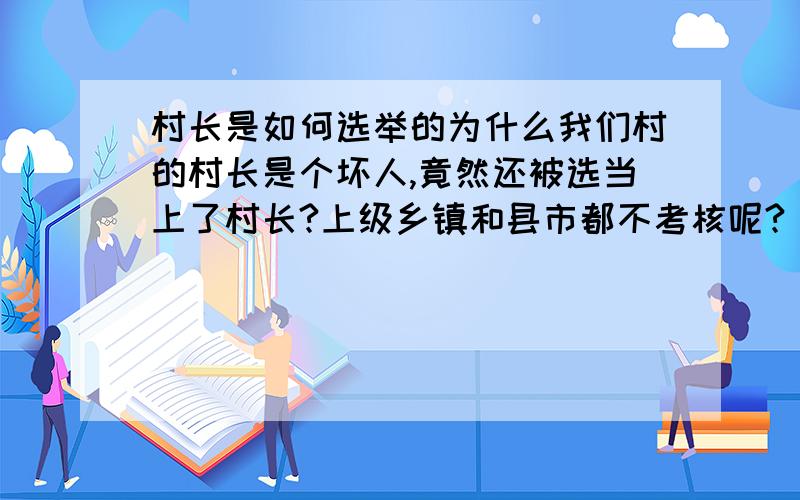 村长是如何选举的为什么我们村的村长是个坏人,竟然还被选当上了村长?上级乡镇和县市都不考核呢?