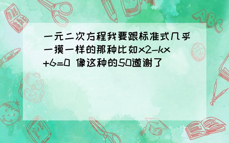 一元二次方程我要跟标准式几乎一摸一样的那种比如x2-kx+6=0 像这种的50道谢了