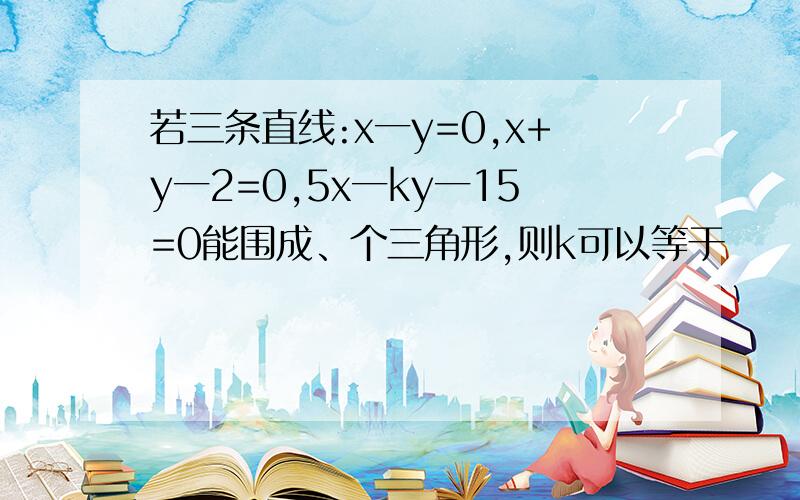 若三条直线:x一y=0,x+y一2=0,5x一ky一15=0能围成、个三角形,则k可以等于