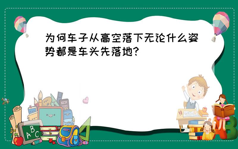 为何车子从高空落下无论什么姿势都是车头先落地?