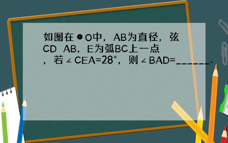 如图在⊙O中，AB为直径，弦CD⊥AB，E为弧BC上一点，若∠CEA=28°，则∠BAD=______．