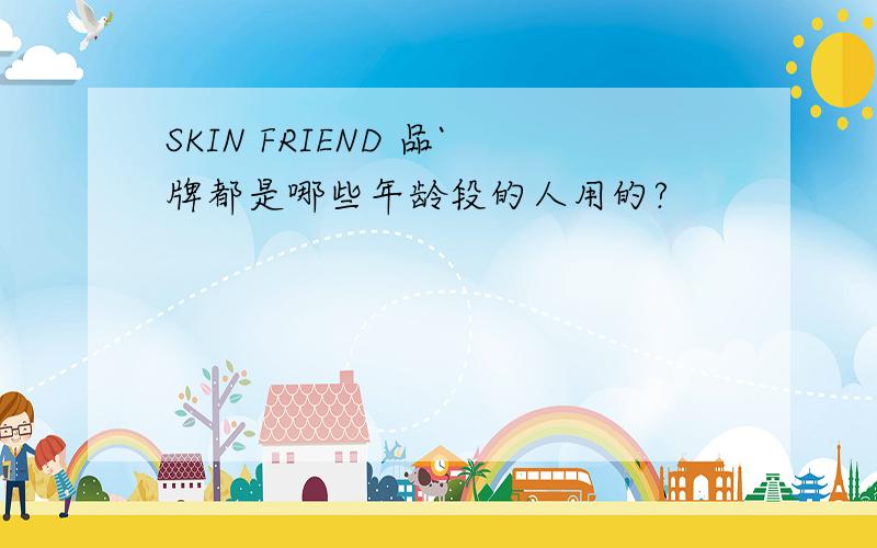 SKIN FRIEND 品`牌都是哪些年龄段的人用的?