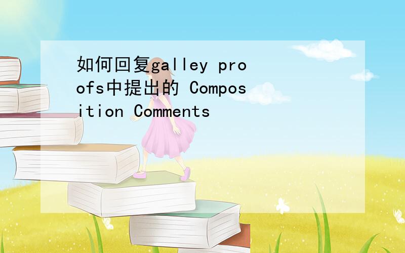 如何回复galley proofs中提出的 Composition Comments