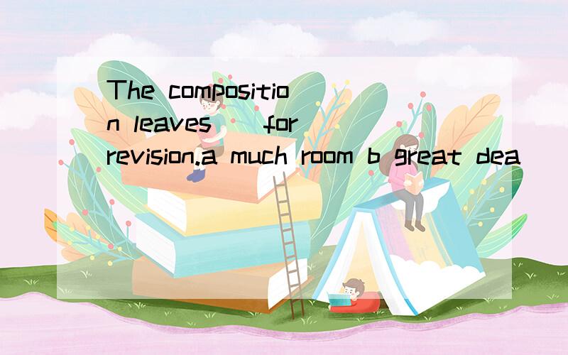 The composition leaves()for revision.a much room b great dea