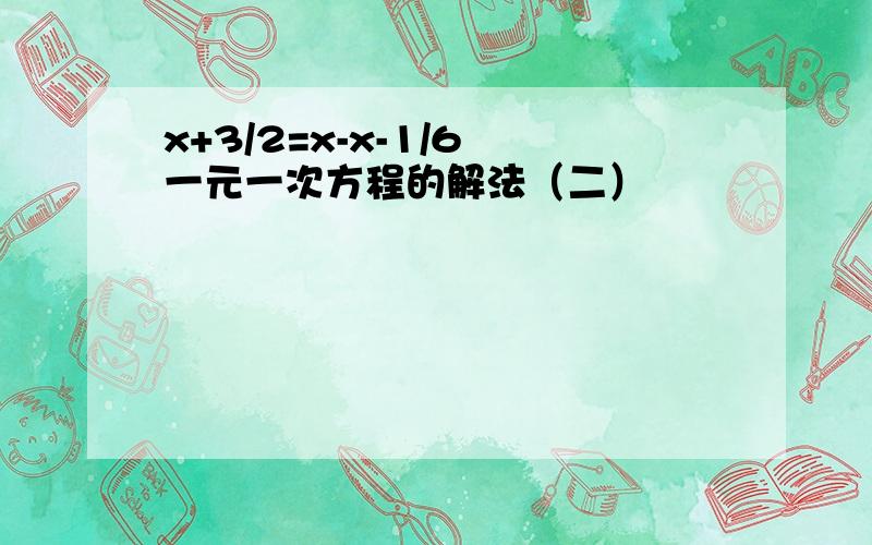 x+3/2=x-x-1/6 一元一次方程的解法（二）