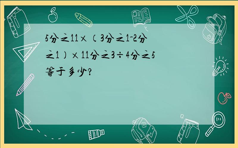 5分之11×（3分之1-2分之1）×11分之3÷4分之5等于多少?