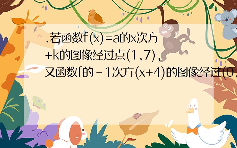 .若函数f(x)=a的x次方+k的图像经过点(1,7),又函数f的-1次方(x+4)的图像经过(0.0),则f(x)的解