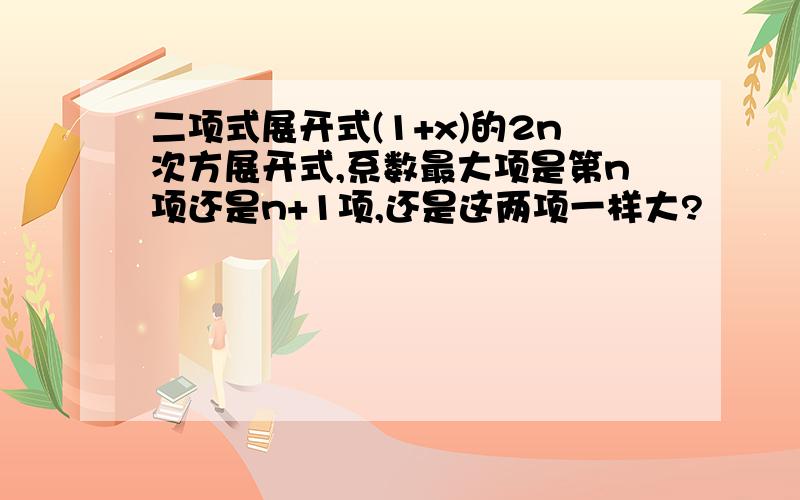 二项式展开式(1+x)的2n次方展开式,系数最大项是第n项还是n+1项,还是这两项一样大?