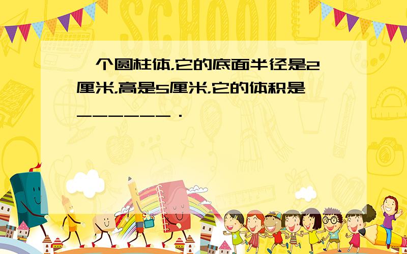 一个圆柱体，它的底面半径是2厘米，高是5厘米，它的体积是______．