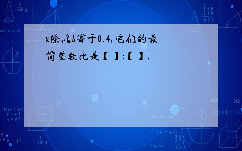 a除以b等于0.4,它们的最简整数比是【】：【】.