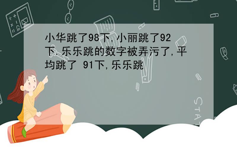 小华跳了98下,小丽跳了92下.乐乐跳的数字被弄污了,平均跳了 91下,乐乐跳