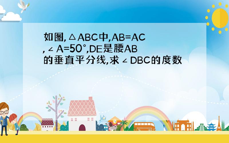 如图,△ABC中,AB=AC,∠A=50°,DE是腰AB的垂直平分线,求∠DBC的度数