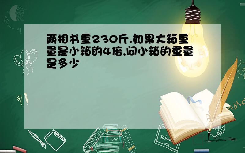 两相书重230斤.如果大箱重量是小箱的4倍,问小箱的重量是多少