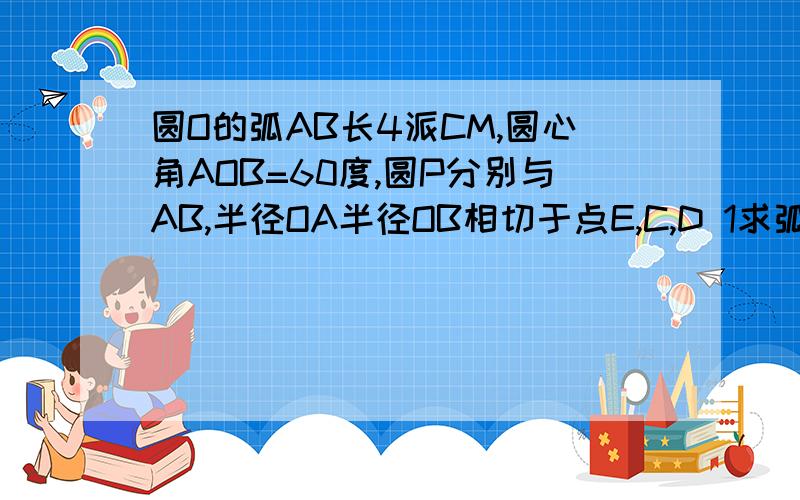 圆O的弧AB长4派CM,圆心角AOB=60度,圆P分别与AB,半径OA半径OB相切于点E,C,D 1求弧CED的长 2