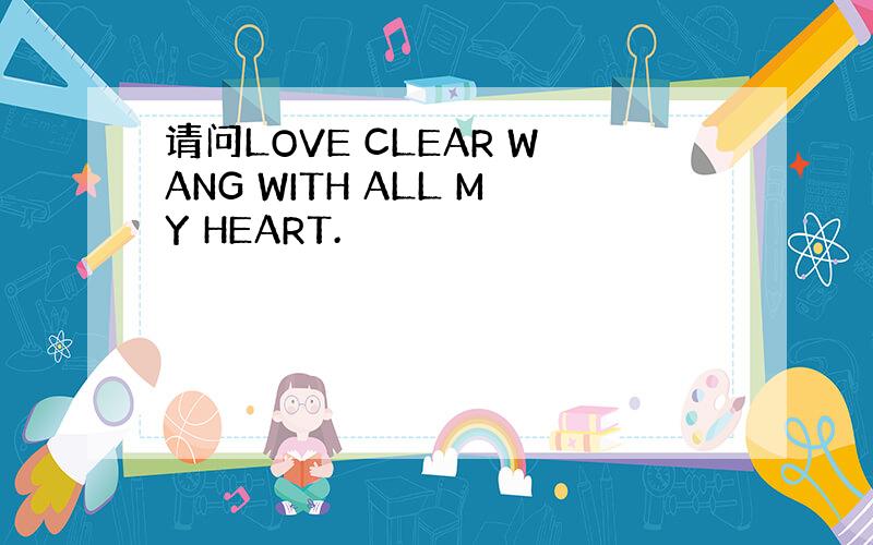 请问LOVE CLEAR WANG WITH ALL MY HEART.