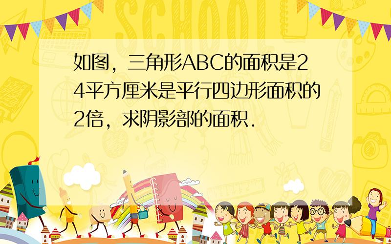 如图，三角形ABC的面积是24平方厘米是平行四边形面积的2倍，求阴影部的面积．