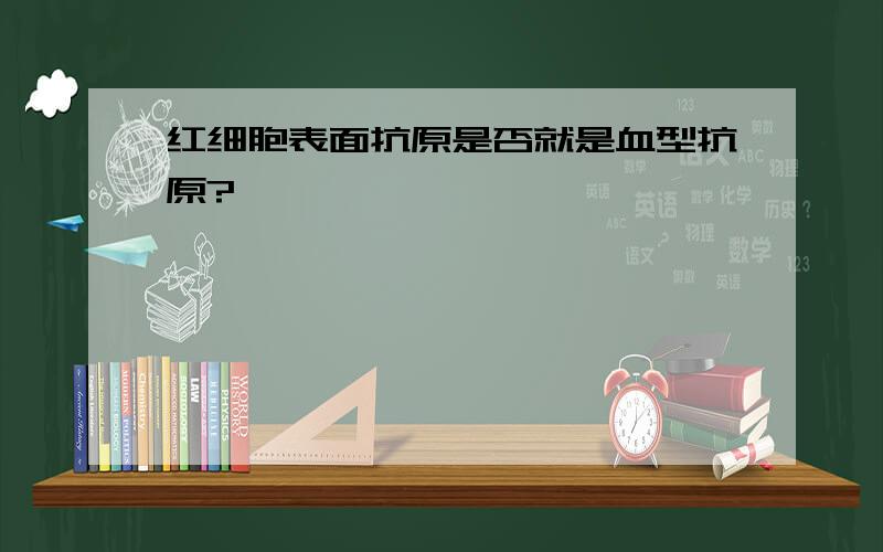 红细胞表面抗原是否就是血型抗原?