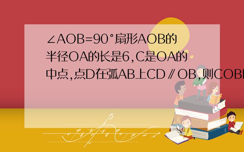 ∠AOB=90°扇形AOB的半径OA的长是6,C是OA的中点,点D在弧AB上CD∥OB,则COBD的面积是