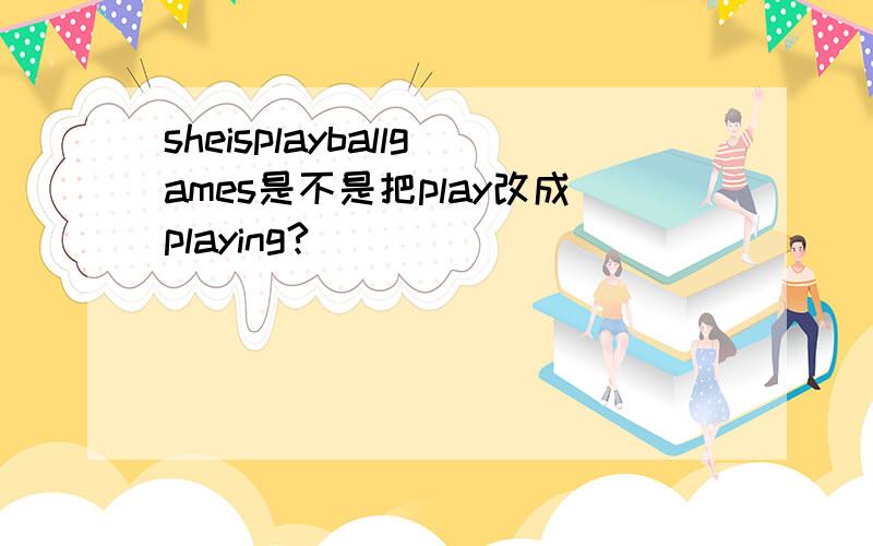 sheisplayballgames是不是把play改成playing?