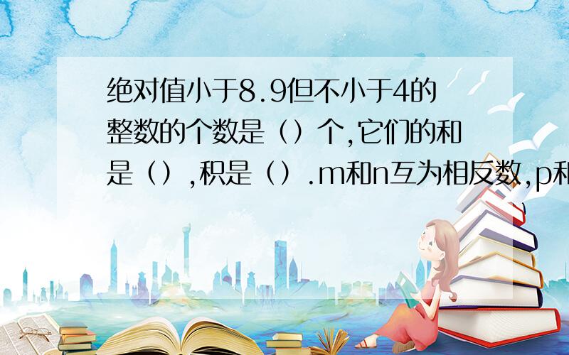 绝对值小于8.9但不小于4的整数的个数是（）个,它们的和是（）,积是（）.m和n互为相反数,p和q互为倒数,a是绝对值最