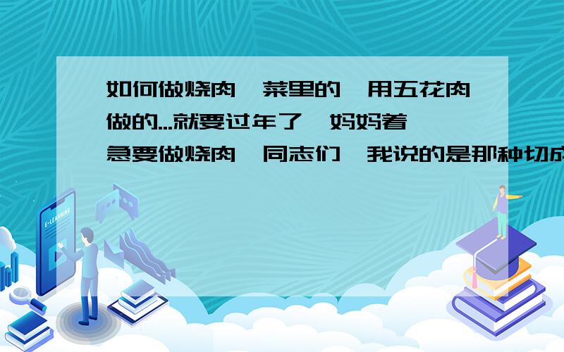 如何做烧肉烩菜里的,用五花肉做的...就要过年了,妈妈着急要做烧肉,同志们,我说的是那种切成片的,再砂锅里煮的（大概是吧