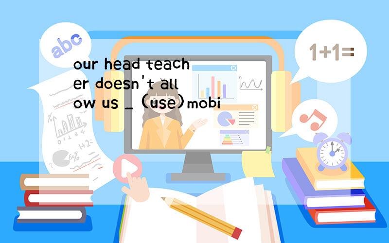 our head teacher doesn't allow us _ (use)mobi