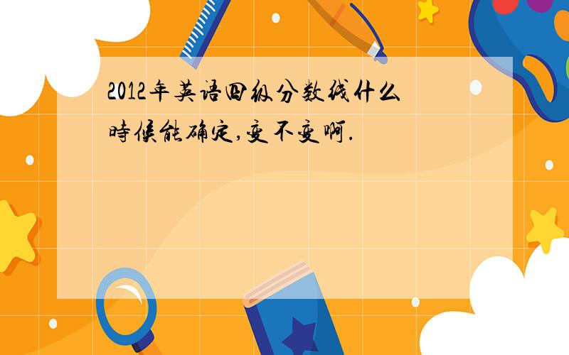 2012年英语四级分数线什么时候能确定,变不变啊.