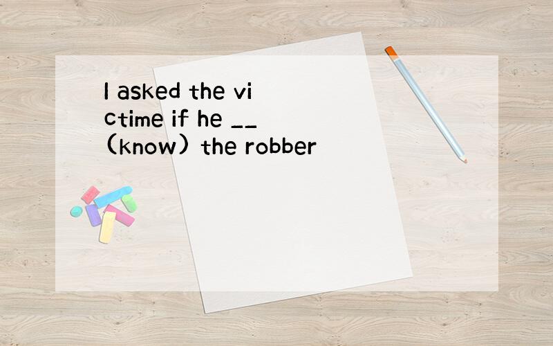 I asked the victime if he __(know) the robber