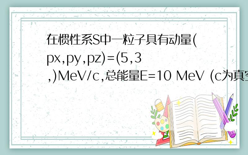 在惯性系S中一粒子具有动量(px,py,pz)=(5,3,)MeV/c,总能量E=10 MeV (c为真空中的光速),则