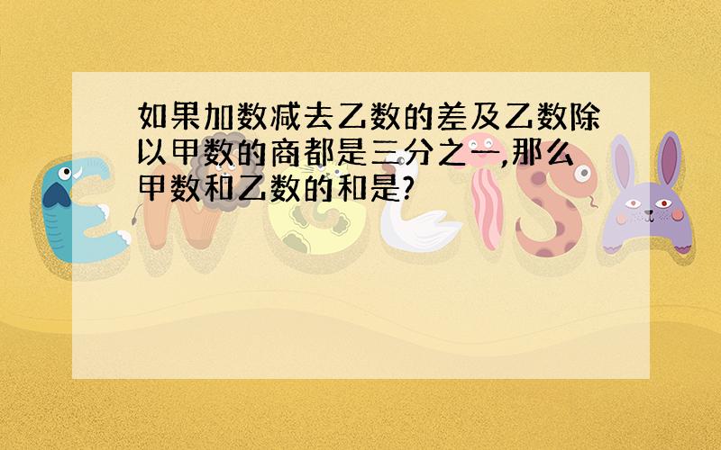 如果加数减去乙数的差及乙数除以甲数的商都是三分之一,那么甲数和乙数的和是?