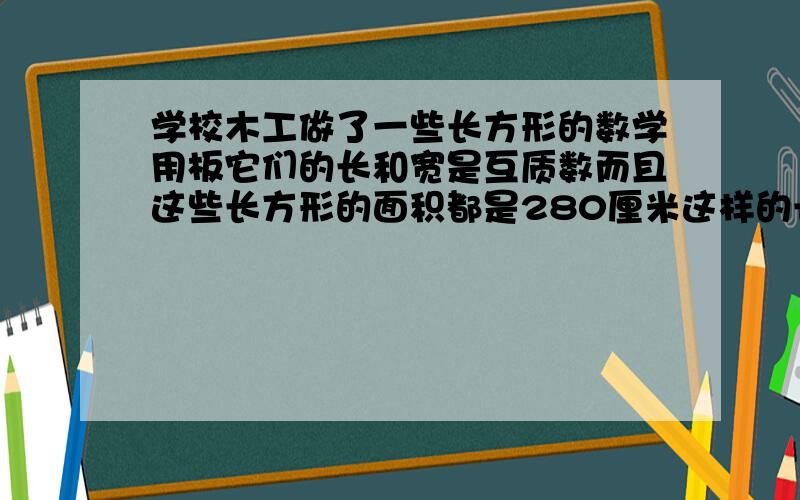 学校木工做了一些长方形的数学用板它们的长和宽是互质数而且这些长方形的面积都是280厘米这样的长方形可能