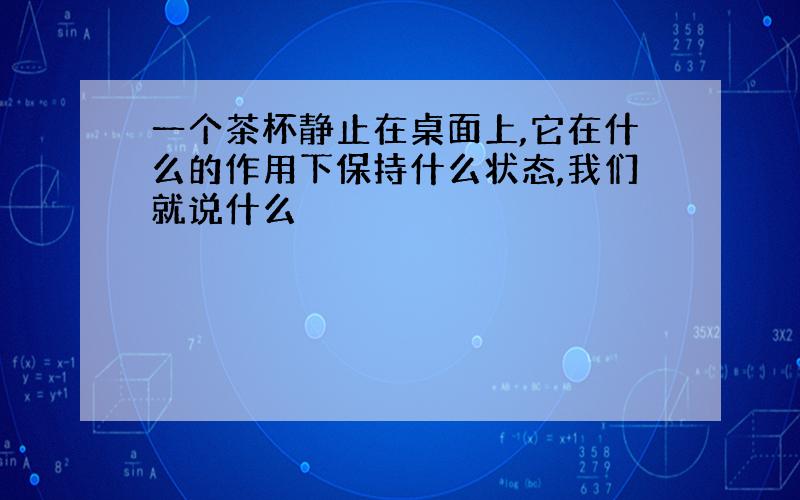 一个茶杯静止在桌面上,它在什么的作用下保持什么状态,我们就说什么