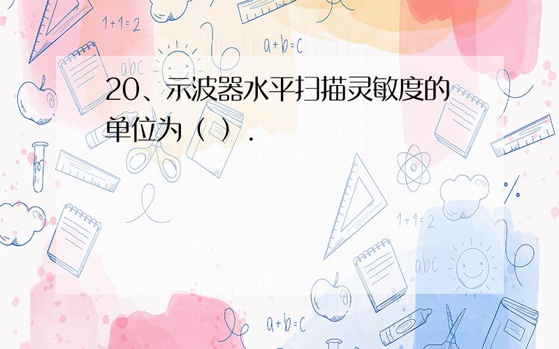 20、示波器水平扫描灵敏度的单位为（ ）.