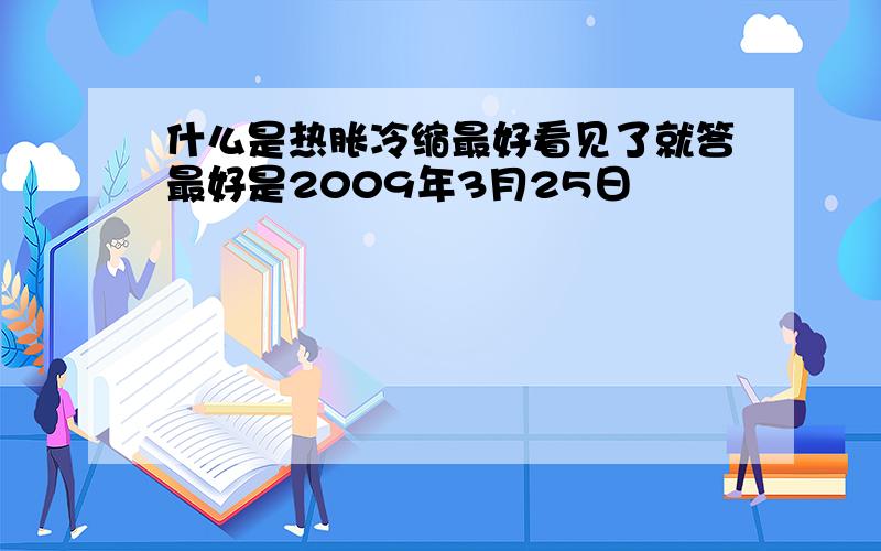 什么是热胀冷缩最好看见了就答最好是2009年3月25日