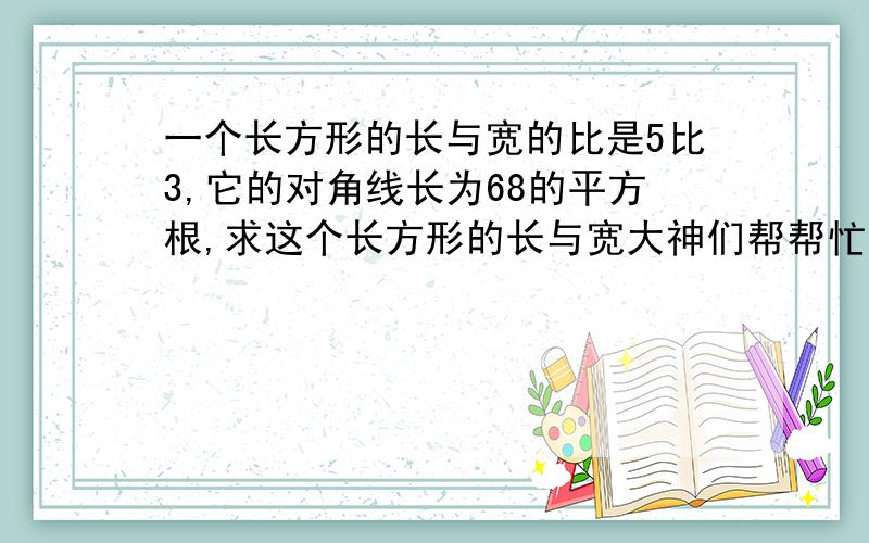 一个长方形的长与宽的比是5比3,它的对角线长为68的平方根,求这个长方形的长与宽大神们帮帮忙