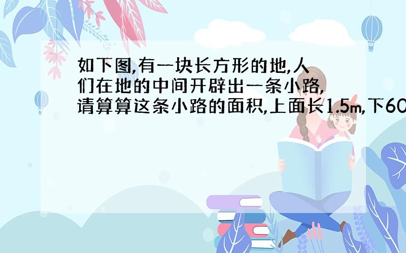 如下图,有一块长方形的地,人们在地的中间开辟出一条小路,请算算这条小路的面积,上面长1.5m,下60m,