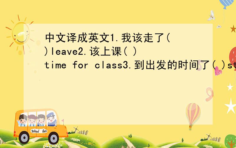 中文译成英文1.我该走了( )leave2.该上课( )time for class3.到出发的时间了( )start