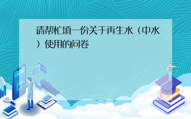 请帮忙填一份关于再生水（中水）使用的问卷