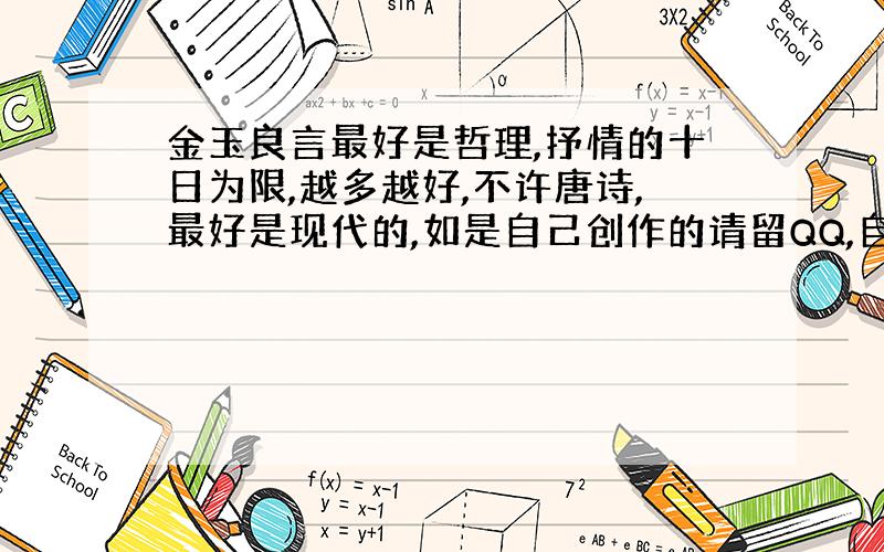 金玉良言最好是哲理,抒情的十日为限,越多越好,不许唐诗,最好是现代的,如是自己创作的请留QQ,自己做的一定要留QQ呀!