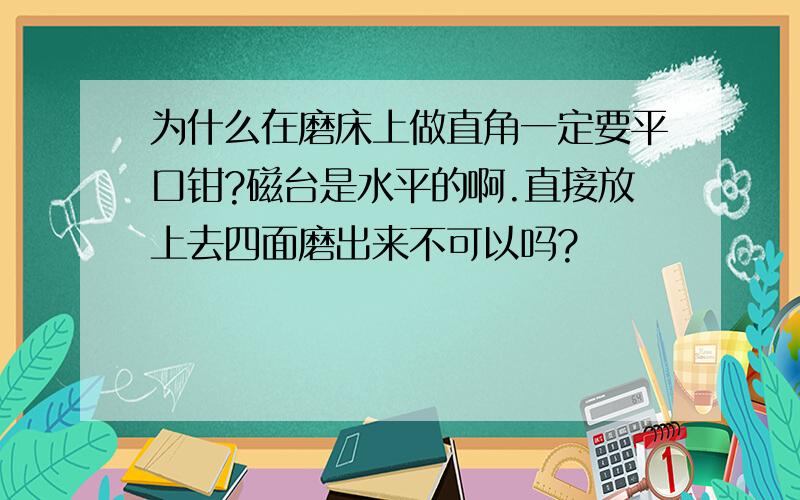 为什么在磨床上做直角一定要平口钳?磁台是水平的啊.直接放上去四面磨出来不可以吗?