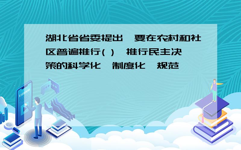 湖北省省委提出,要在农村和社区普遍推行( ),推行民主决策的科学化、制度化、规范