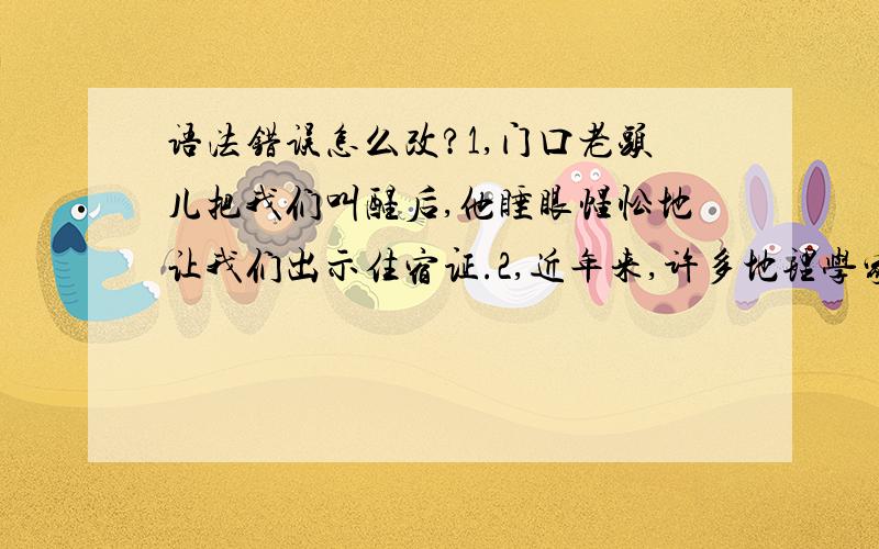 语法错误怎么改?1,门口老头儿把我们叫醒后,他睡眼惺忪地让我们出示住宿证.2,近年来,许多地理学家发现,人类活动对气候变