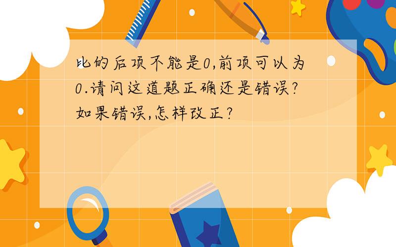 比的后项不能是0,前项可以为0.请问这道题正确还是错误?如果错误,怎样改正?