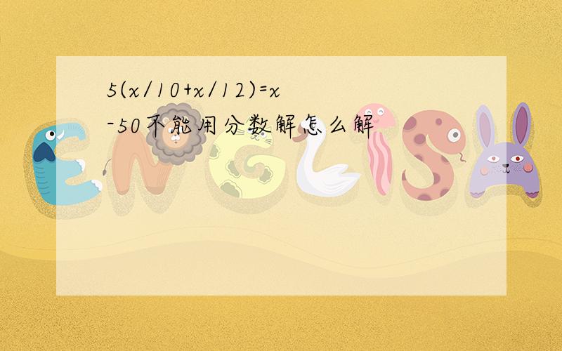 5(x/10+x/12)=x-50不能用分数解怎么解