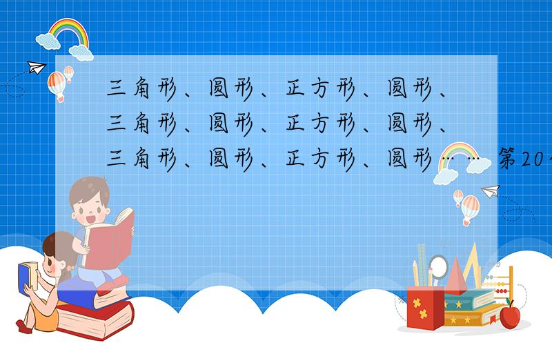 三角形、圆形、正方形、圆形、三角形、圆形、正方形、圆形、三角形、圆形、正方形、圆形…… 第20个图形是