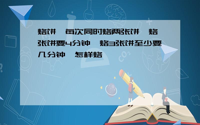 烙饼,每次同时烙两张饼,烙一张饼要4分钟,烙3张饼至少要几分钟,怎样烙