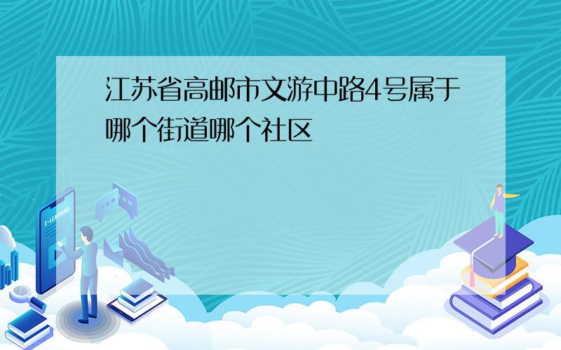 江苏省高邮市文游中路4号属于哪个街道哪个社区