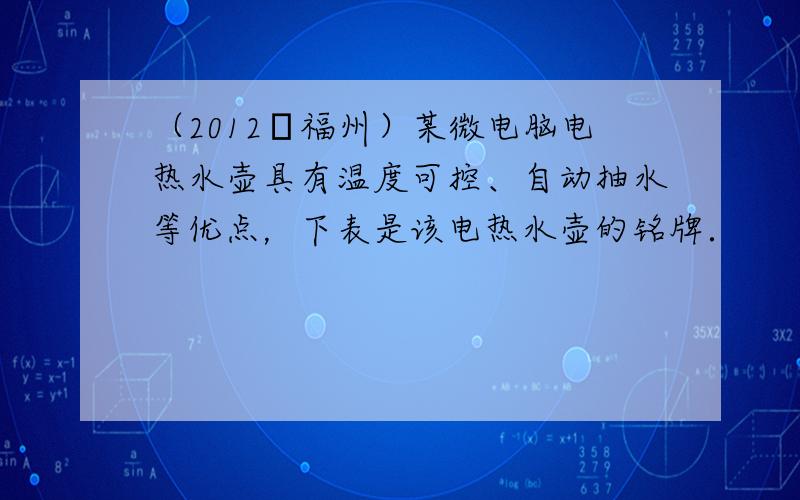 （2012•福州）某微电脑电热水壶具有温度可控、自动抽水等优点，下表是该电热水壶的铭牌．