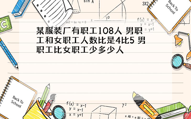 某服装厂有职工108人 男职工和女职工人数比是4比5 男职工比女职工少多少人